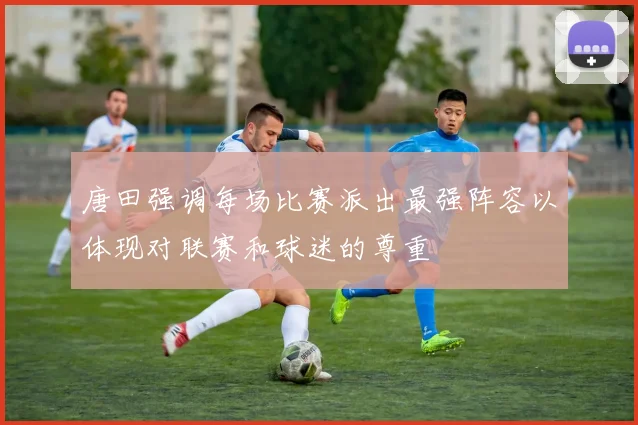 唐田强调每场比赛派出最强阵容以体现对联赛和球迷的尊重