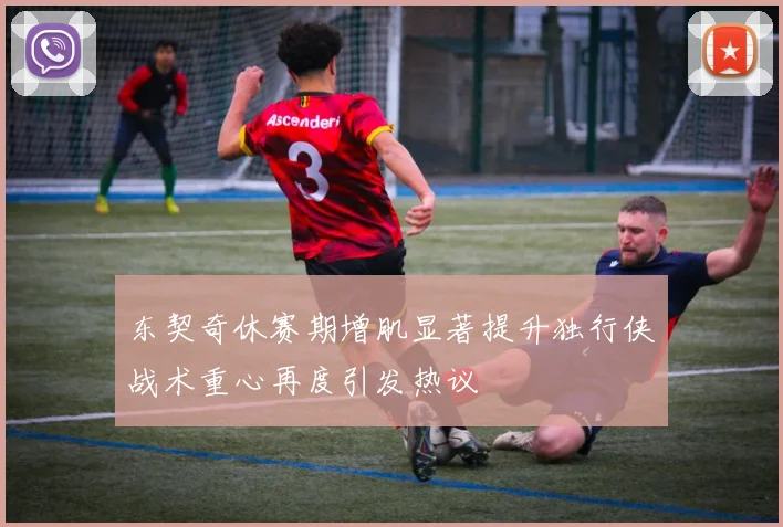 东契奇休赛期增肌显著提升独行侠战术重心再度引发热议