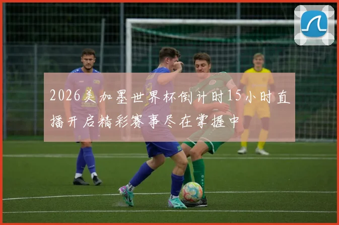 2026美加墨世界杯倒计时15小时直播开启精彩赛事尽在掌握中