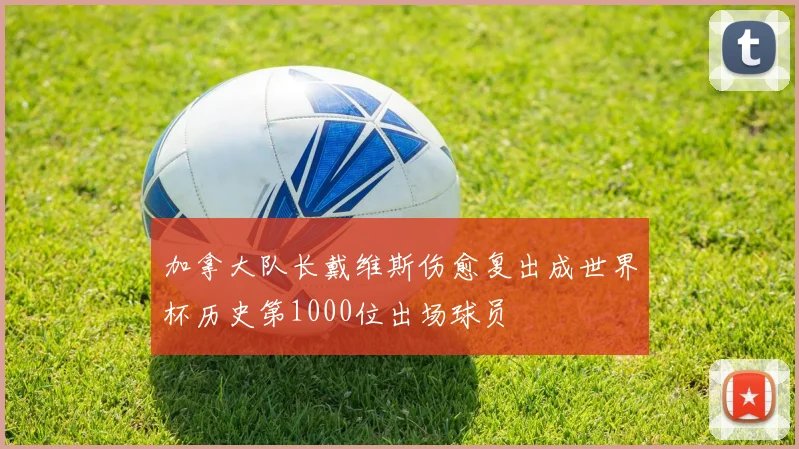 加拿大队长戴维斯伤愈复出成世界杯历史第1000位出场球员