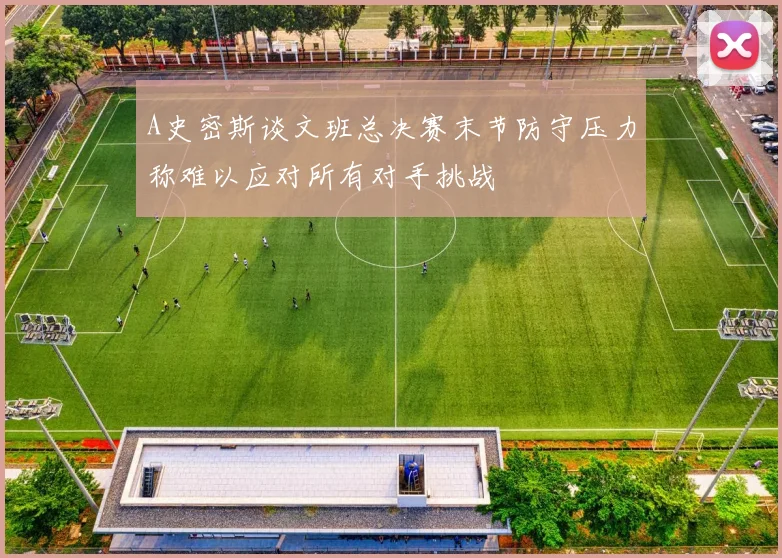 A史密斯谈文班总决赛末节防守压力称难以应对所有对手挑战