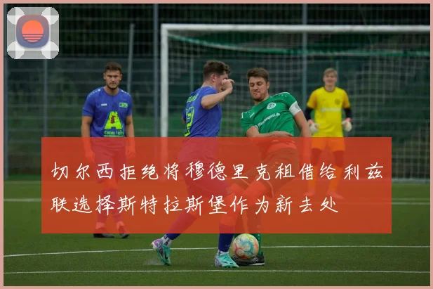 切尔西拒绝将穆德里克租借给利兹联选择斯特拉斯堡作为新去处