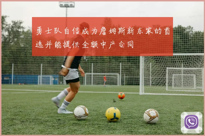 勇士队自信成为詹姆斯新东家的首选并能提供全额中产合同