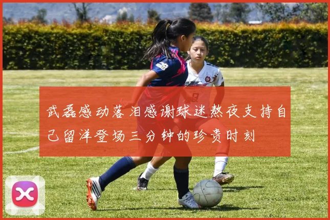 武磊感动落泪感谢球迷熬夜支持自己留洋登场三分钟的珍贵时刻